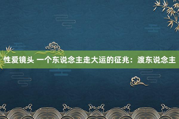 性爱镜头 一个东说念主走大运的征兆：渡东说念主