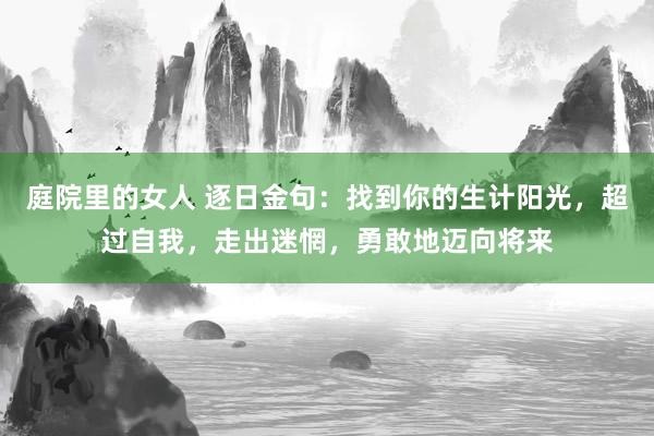 庭院里的女人 逐日金句：找到你的生计阳光，超过自我，走出迷惘，勇敢地迈向将来