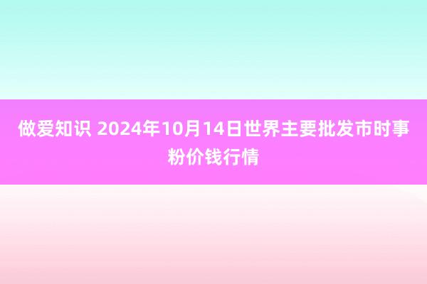 做爱知识 2024年10月14日世界主要批发市时事粉价钱行情