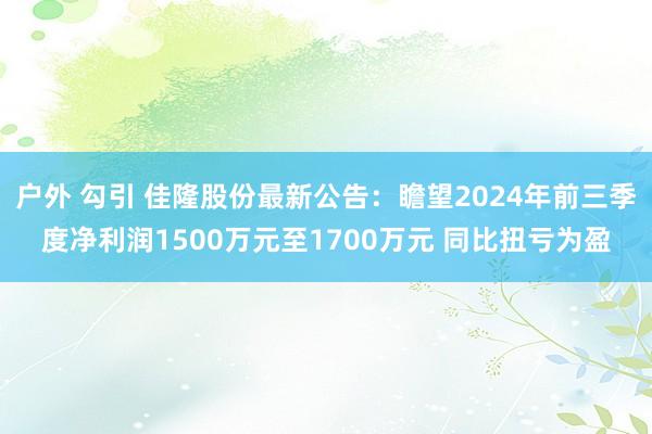 户外 勾引 佳隆股份最新公告：瞻望2024年前三季度净利润1500万元至1700万元 同比扭亏为盈