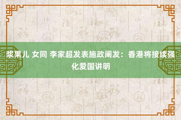 浆果儿 女同 李家超发表施政阐发：香港将接续强化爱国讲明