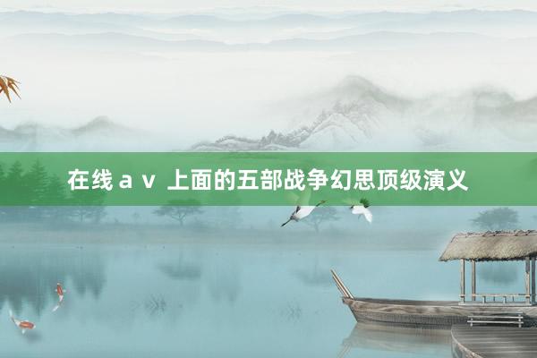 在线ａｖ 上面的五部战争幻思顶级演义