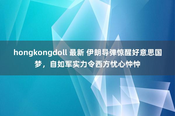 hongkongdoll 最新 伊朗导弹惊醒好意思国梦，自如军实力令西方忧心忡忡