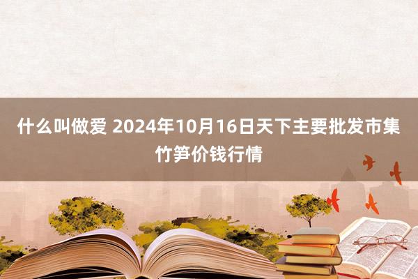 什么叫做爱 2024年10月16日天下主要批发市集竹笋价钱行情