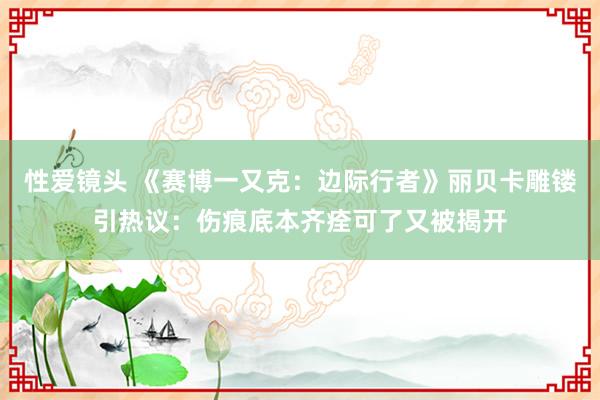 性爱镜头 《赛博一又克：边际行者》丽贝卡雕镂引热议：伤痕底本齐痊可了又被揭开