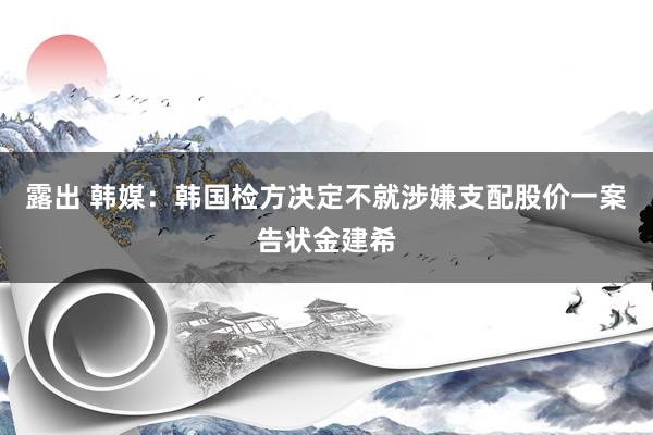 露出 韩媒：韩国检方决定不就涉嫌支配股价一案告状金建希