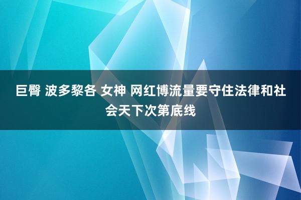 巨臀 波多黎各 女神 网红博流量要守住法律和社会天下次第底线