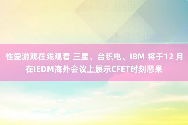 性爱游戏在线观看 三星、台积电、IBM 将于12 月在IEDM海外会议上展示CFET时刻恶果