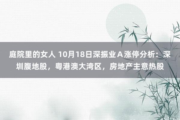 庭院里的女人 10月18日深振业Ａ涨停分析：深圳腹地股，粤港澳大湾区，房地产主意热股