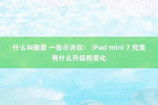 什么叫做爱 一告示诉你： iPad mini 7 究竟有什么升级和变化