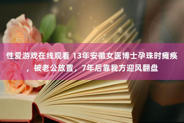 性爱游戏在线观看 13年安徽女医博士孕珠时瘫痪，被老公放置，7年后靠我方迎风翻盘