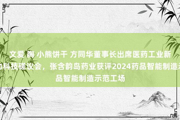 文爱 胸 小熊饼干 方同华董事长出席医药工业新质分娩力科技磋议会，张含韵岛药业获评2024药品智能制造示范工场