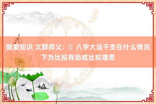 做爱知识 文群师父：​八字大运干支在什么情况下为比拟有劲或比拟理思