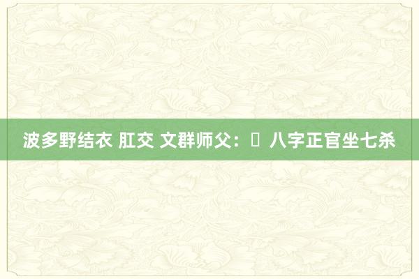 波多野结衣 肛交 文群师父：​八字正官坐七杀