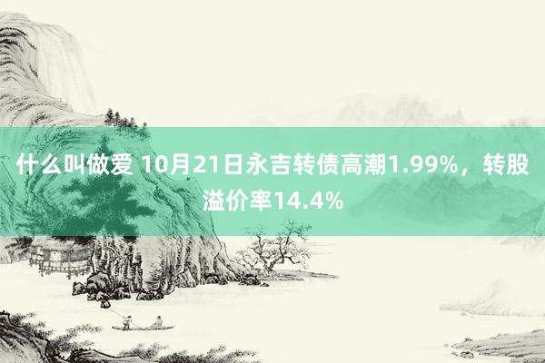 什么叫做爱 10月21日永吉转债高潮1.99%，转股溢价率14.4%