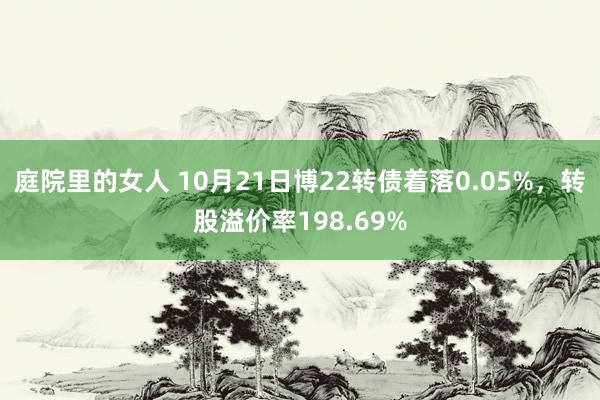 庭院里的女人 10月21日博22转债着落0.05%，转股溢价率198.69%