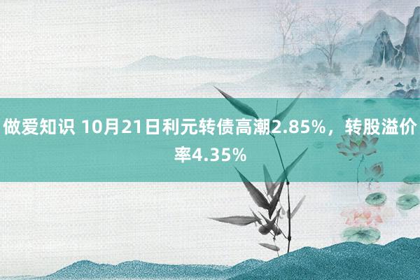 做爱知识 10月21日利元转债高潮2.85%，转股溢价率4.35%