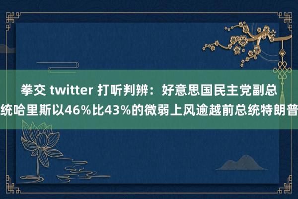 拳交 twitter 打听判辨：好意思国民主党副总统哈里斯以46%比43%的微弱上风逾越前总统特朗普