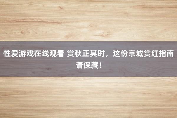 性爱游戏在线观看 赏秋正其时，这份京城赏红指南请保藏！