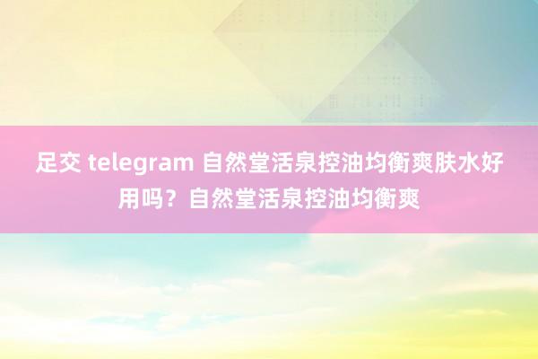 足交 telegram 自然堂活泉控油均衡爽肤水好用吗？自然堂活泉控油均衡爽