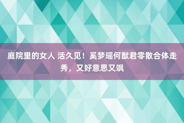 庭院里的女人 活久见！奚梦瑶何猷君零散合体走秀，又好意思又飒