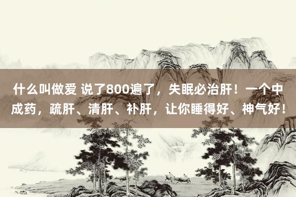 什么叫做爱 说了800遍了，失眠必治肝！一个中成药，疏肝、清肝、补肝，让你睡得好、神气好！