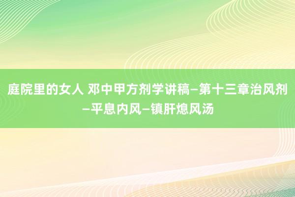 庭院里的女人 邓中甲方剂学讲稿—第十三章治风剂—平息内风—镇肝熄风汤