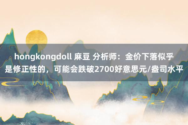 hongkongdoll 麻豆 分析师：金价下落似乎是修正性的，可能会跌破2700好意思元/盎司水平