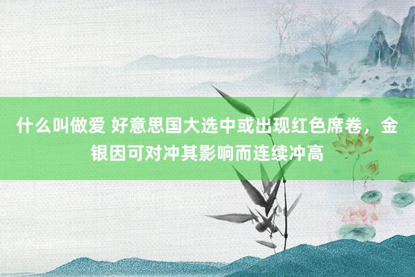 什么叫做爱 好意思国大选中或出现红色席卷，金银因可对冲其影响而连续冲高