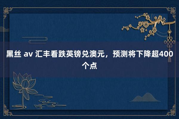 黑丝 av 汇丰看跌英镑兑澳元，预测将下降超400个点