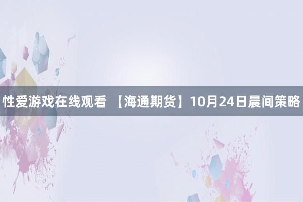 性爱游戏在线观看 【海通期货】10月24日晨间策略