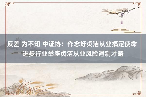 反差 为不知 中证协：作念好贞洁从业搞定使命 进步行业举座贞洁从业风险遏制才略