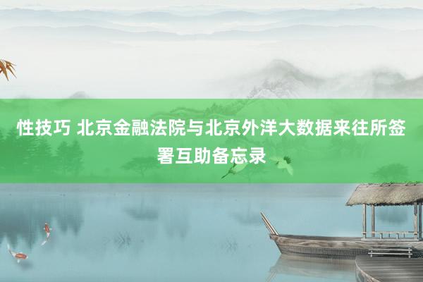 性技巧 北京金融法院与北京外洋大数据来往所签署互助备忘录