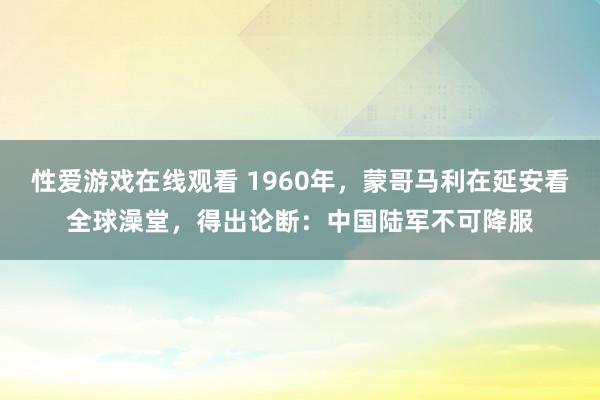 性爱游戏在线观看 1960年，蒙哥马利在延安看全球澡堂，得出论断：中国陆军不可降服