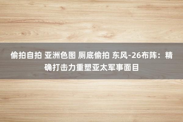 偷拍自拍 亚洲色图 厕底偷拍 东风-26布阵：精确打击力重塑亚太军事面目