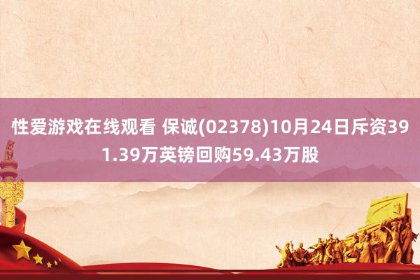 性爱游戏在线观看 保诚(02378)10月24日斥资391.39万英镑回购59.43万股