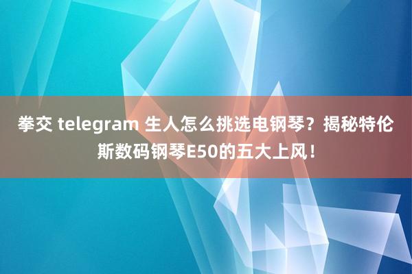 拳交 telegram 生人怎么挑选电钢琴？揭秘特伦斯数码钢琴E50的五大上风！