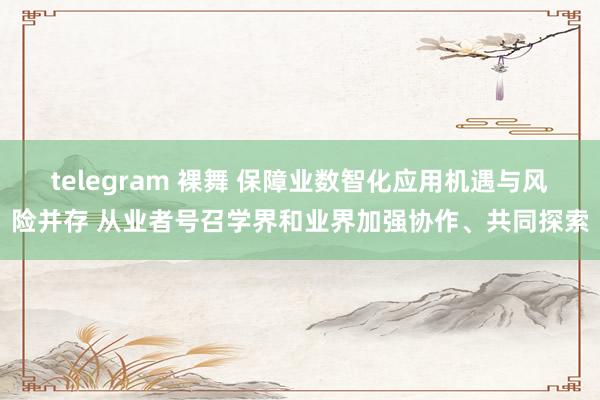 telegram 裸舞 保障业数智化应用机遇与风险并存 从业者号召学界和业界加强协作、共同探索