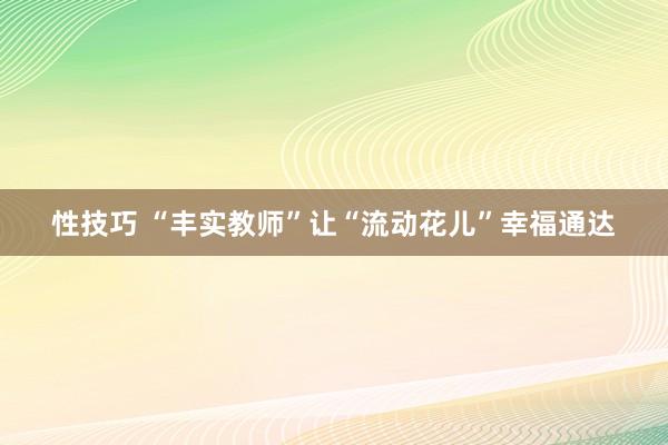 性技巧 “丰实教师”让“流动花儿”幸福通达