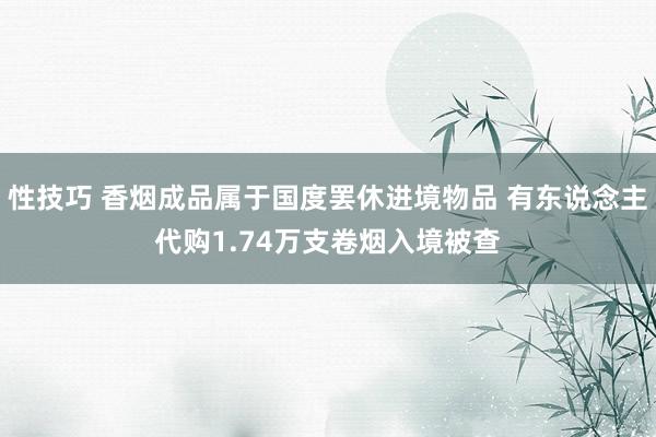 性技巧 香烟成品属于国度罢休进境物品 有东说念主代购1.74万支卷烟入境被查