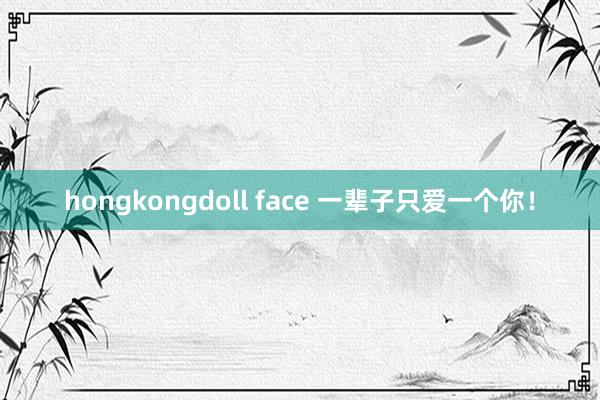 hongkongdoll face 一辈子只爱一个你！