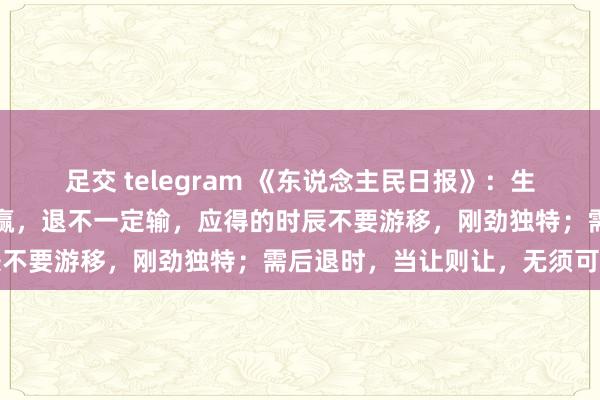 足交 telegram 《东说念主民日报》：生活就像一局棋，进不一定赢，退不一定输，应得的时辰不要游移，刚劲独特；需后退时，当让则让，无须可惜