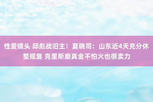 性爱镜头 邱彪战旧主！夏晓司：山东近4天充分休整规复 克里斯磨真金不怕火也很卖力