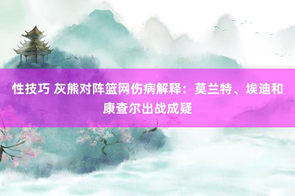 性技巧 灰熊对阵篮网伤病解释：莫兰特、埃迪和康查尔出战成疑