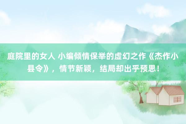 庭院里的女人 小编倾情保举的虚幻之作《杰作小县令》，情节新颖，结局却出乎预思！