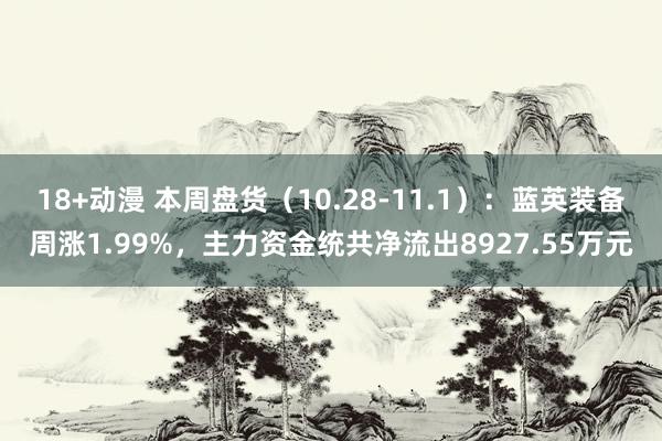 18+动漫 本周盘货（10.28-11.1）：蓝英装备周涨1.99%，主力资金统共净流出8927.55万元