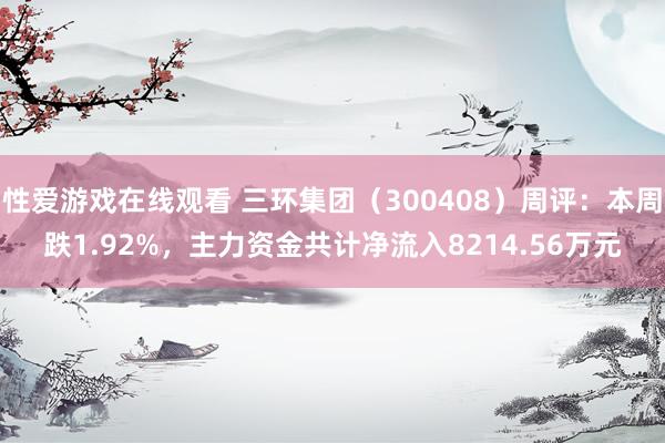 性爱游戏在线观看 三环集团（300408）周评：本周跌1.92%，主力资金共计净流入8214.56万元