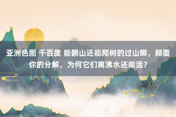 亚洲色图 千百度 能翻山还能爬树的过山鲫，颠覆你的分解，为何它们离沸水还能活？