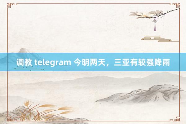 调教 telegram 今明两天，三亚有较强降雨