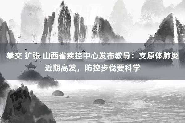 拳交 扩张 山西省疾控中心发布教导：支原体肺炎近期高发，防控步伐要科学